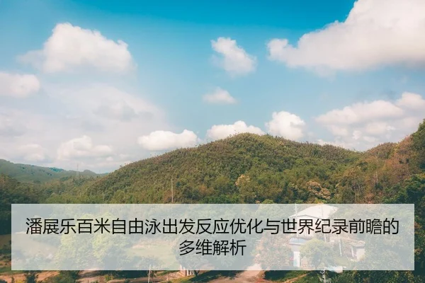潘展乐百米自由泳出发反应优化与世界纪录前瞻的多维解析